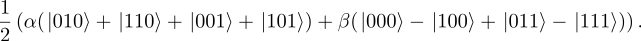 1 2-(α(|010⟩+ |110⟩+ |001⟩ + |101⟩)+ β(|000⟩− |100⟩+ |011 ⟩− |111⟩)) . 